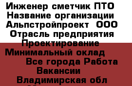 Инженер-сметчик ПТО › Название организации ­ Альпстройпроект, ООО › Отрасль предприятия ­ Проектирование › Минимальный оклад ­ 25 000 - Все города Работа » Вакансии   . Владимирская обл.,Муромский р-н